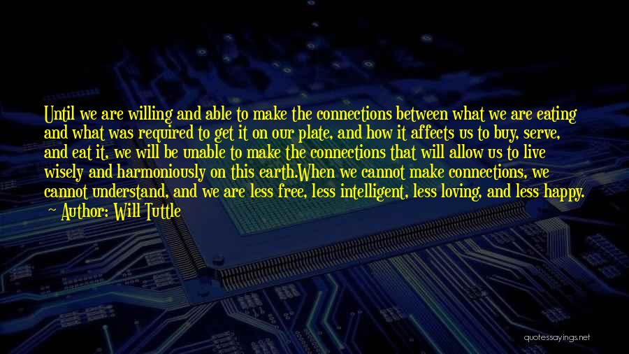 Will Tuttle Quotes: Until We Are Willing And Able To Make The Connections Between What We Are Eating And What Was Required To