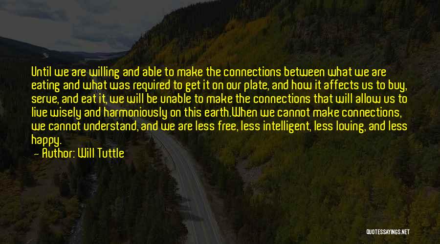 Will Tuttle Quotes: Until We Are Willing And Able To Make The Connections Between What We Are Eating And What Was Required To