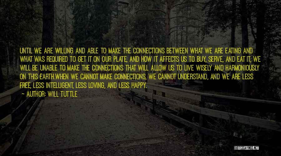 Will Tuttle Quotes: Until We Are Willing And Able To Make The Connections Between What We Are Eating And What Was Required To