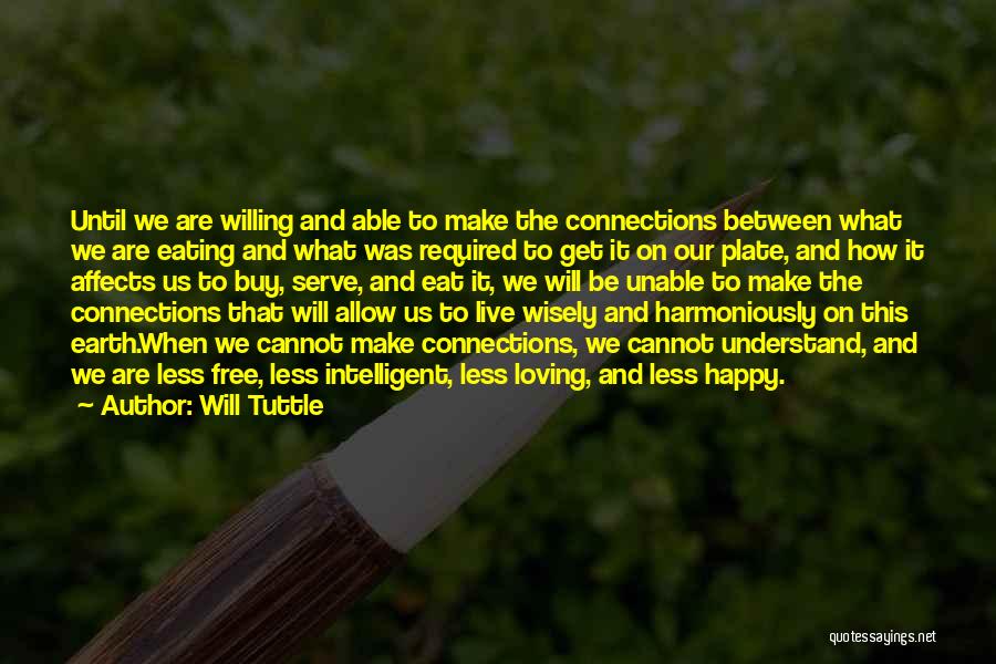 Will Tuttle Quotes: Until We Are Willing And Able To Make The Connections Between What We Are Eating And What Was Required To