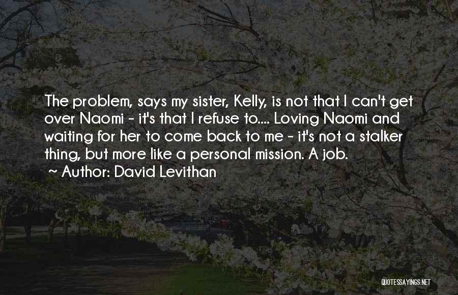David Levithan Quotes: The Problem, Says My Sister, Kelly, Is Not That I Can't Get Over Naomi - It's That I Refuse To....
