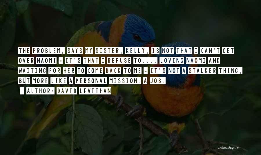 David Levithan Quotes: The Problem, Says My Sister, Kelly, Is Not That I Can't Get Over Naomi - It's That I Refuse To....