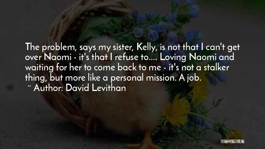 David Levithan Quotes: The Problem, Says My Sister, Kelly, Is Not That I Can't Get Over Naomi - It's That I Refuse To....