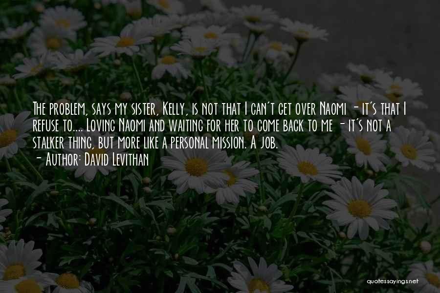 David Levithan Quotes: The Problem, Says My Sister, Kelly, Is Not That I Can't Get Over Naomi - It's That I Refuse To....