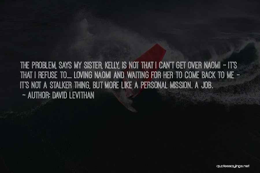 David Levithan Quotes: The Problem, Says My Sister, Kelly, Is Not That I Can't Get Over Naomi - It's That I Refuse To....