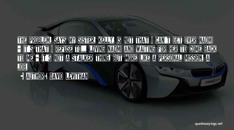 David Levithan Quotes: The Problem, Says My Sister, Kelly, Is Not That I Can't Get Over Naomi - It's That I Refuse To....