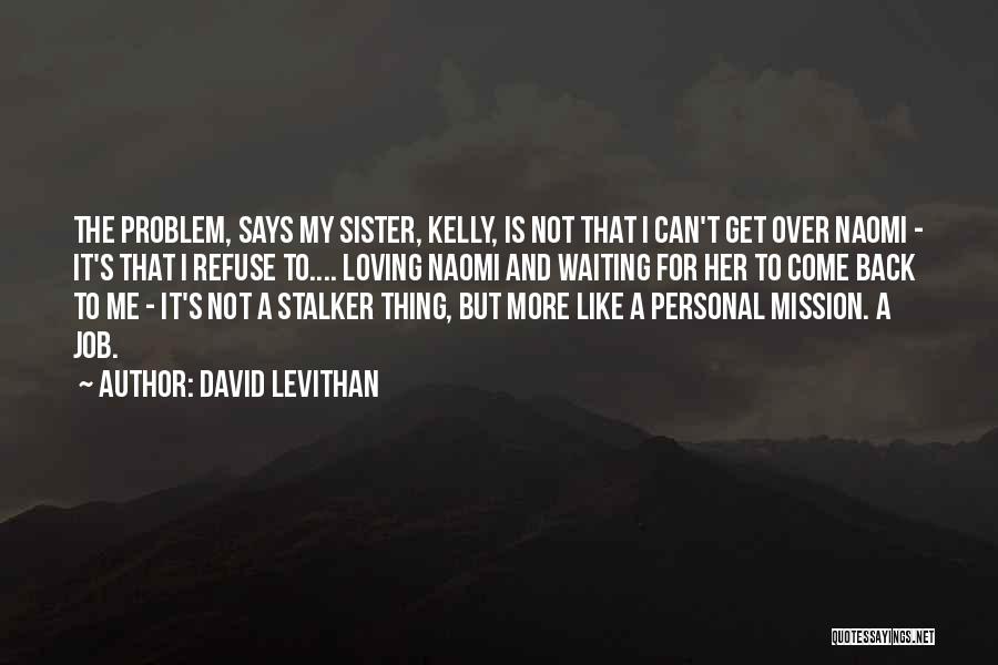 David Levithan Quotes: The Problem, Says My Sister, Kelly, Is Not That I Can't Get Over Naomi - It's That I Refuse To....
