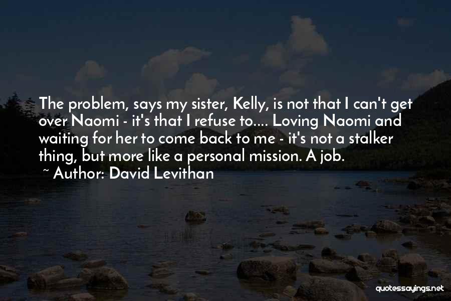 David Levithan Quotes: The Problem, Says My Sister, Kelly, Is Not That I Can't Get Over Naomi - It's That I Refuse To....