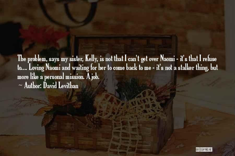 David Levithan Quotes: The Problem, Says My Sister, Kelly, Is Not That I Can't Get Over Naomi - It's That I Refuse To....