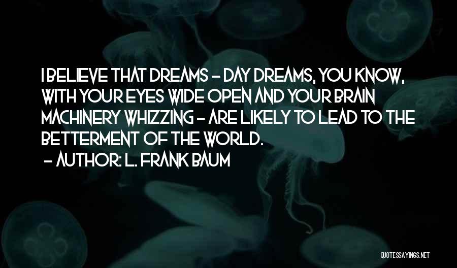 L. Frank Baum Quotes: I Believe That Dreams - Day Dreams, You Know, With Your Eyes Wide Open And Your Brain Machinery Whizzing -