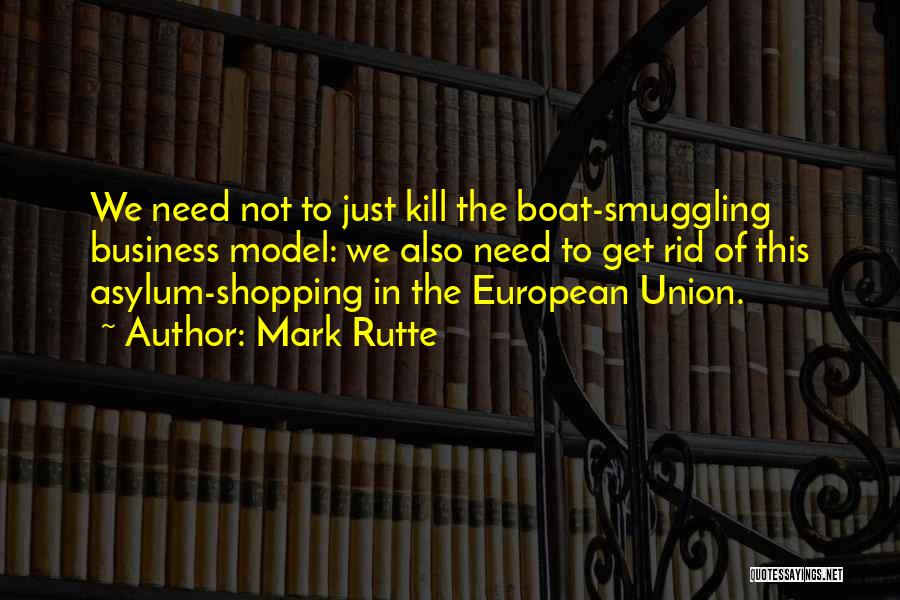 Mark Rutte Quotes: We Need Not To Just Kill The Boat-smuggling Business Model: We Also Need To Get Rid Of This Asylum-shopping In