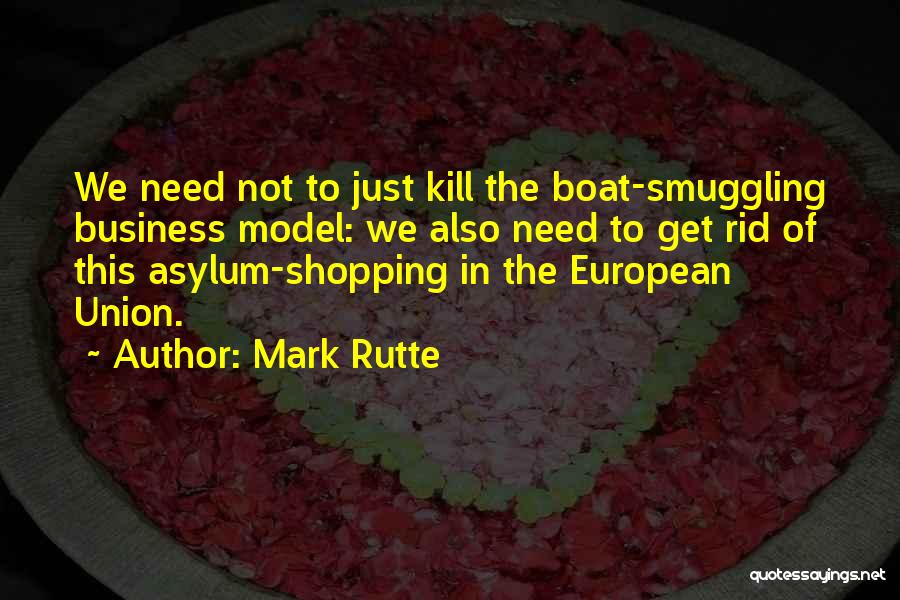 Mark Rutte Quotes: We Need Not To Just Kill The Boat-smuggling Business Model: We Also Need To Get Rid Of This Asylum-shopping In