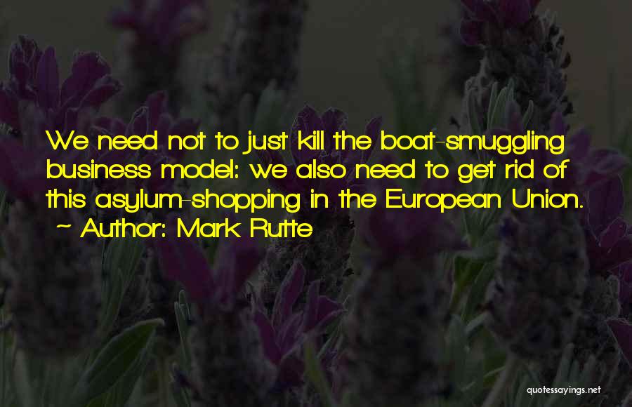 Mark Rutte Quotes: We Need Not To Just Kill The Boat-smuggling Business Model: We Also Need To Get Rid Of This Asylum-shopping In