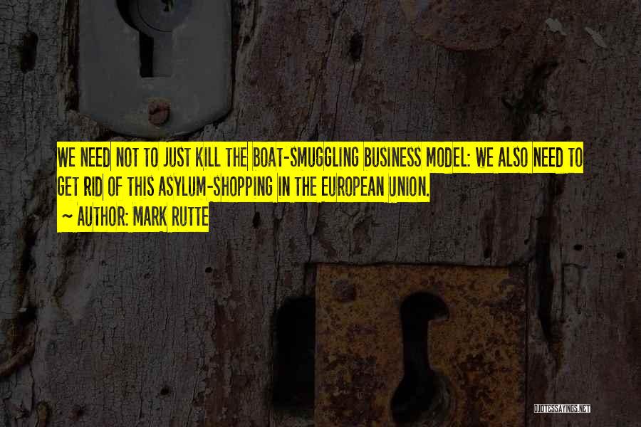 Mark Rutte Quotes: We Need Not To Just Kill The Boat-smuggling Business Model: We Also Need To Get Rid Of This Asylum-shopping In