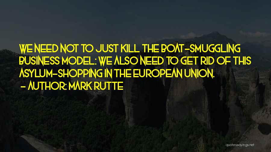 Mark Rutte Quotes: We Need Not To Just Kill The Boat-smuggling Business Model: We Also Need To Get Rid Of This Asylum-shopping In