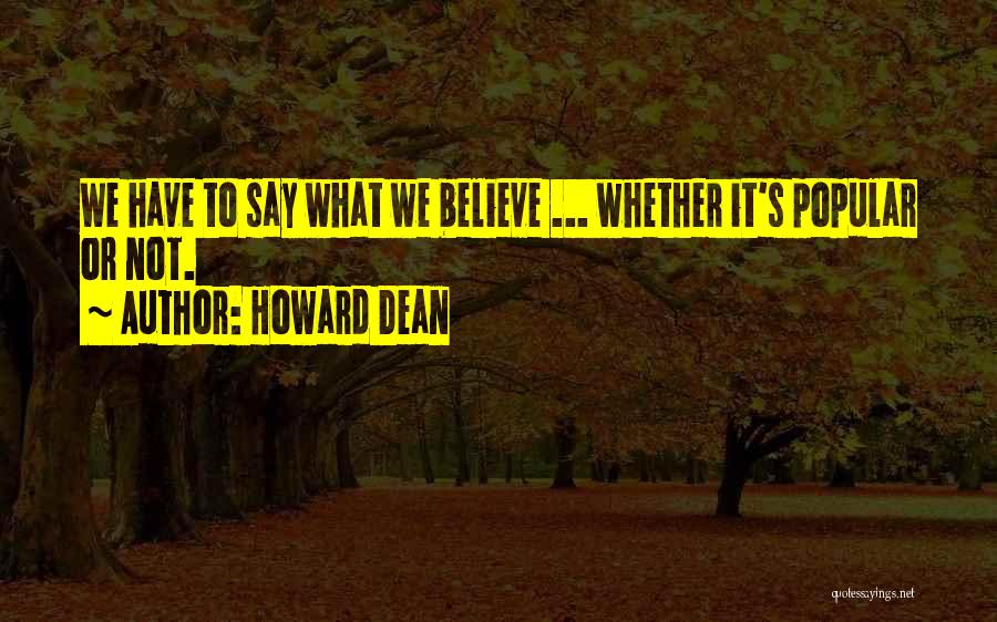 Howard Dean Quotes: We Have To Say What We Believe ... Whether It's Popular Or Not.