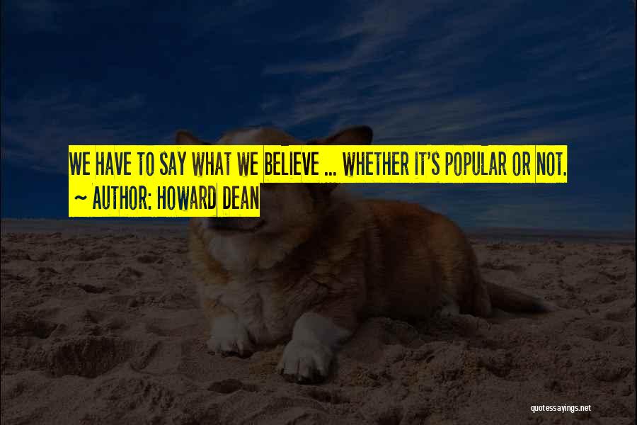 Howard Dean Quotes: We Have To Say What We Believe ... Whether It's Popular Or Not.