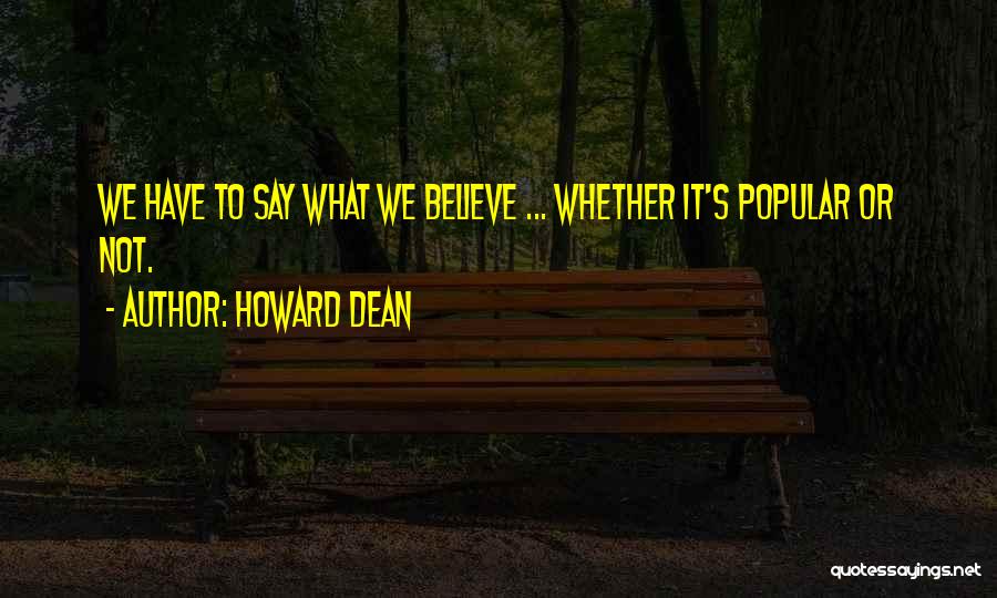 Howard Dean Quotes: We Have To Say What We Believe ... Whether It's Popular Or Not.