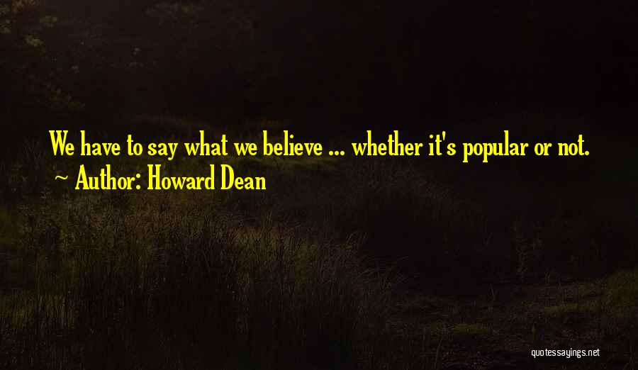 Howard Dean Quotes: We Have To Say What We Believe ... Whether It's Popular Or Not.