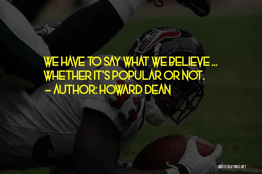 Howard Dean Quotes: We Have To Say What We Believe ... Whether It's Popular Or Not.
