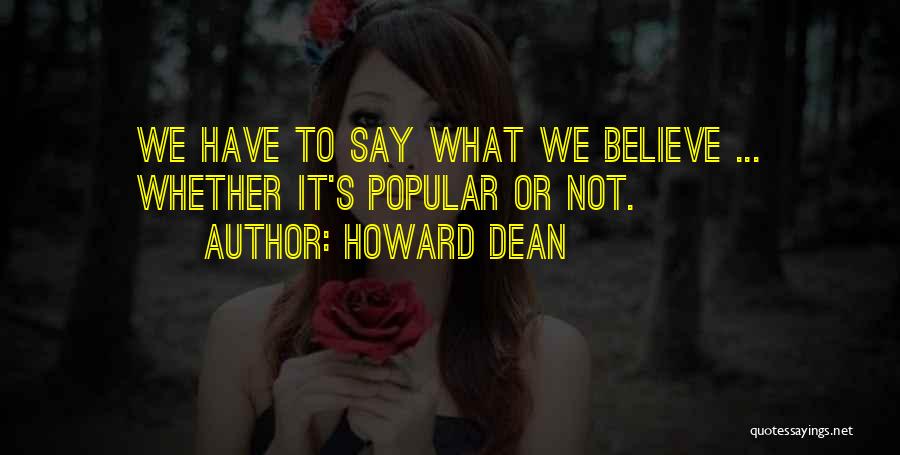 Howard Dean Quotes: We Have To Say What We Believe ... Whether It's Popular Or Not.