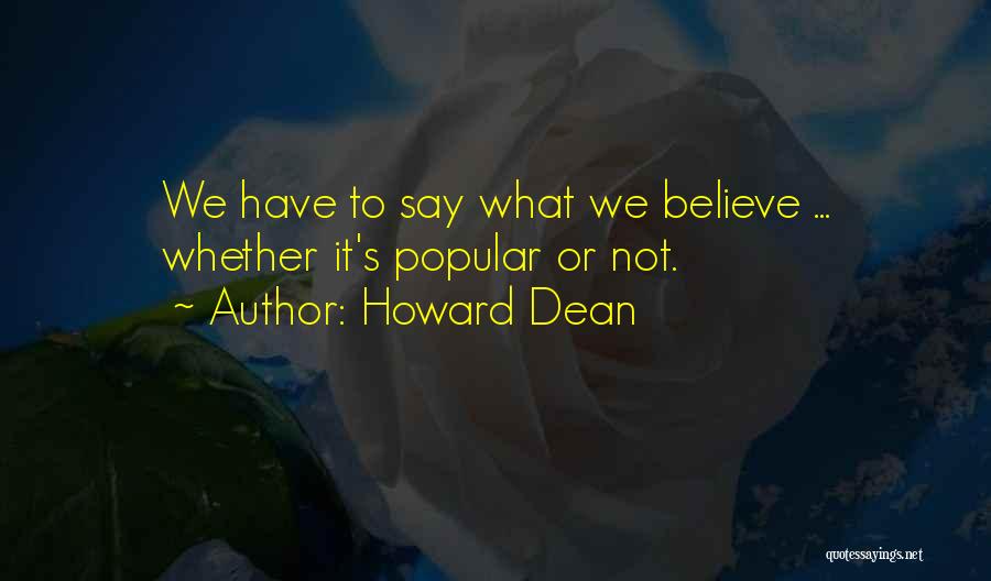 Howard Dean Quotes: We Have To Say What We Believe ... Whether It's Popular Or Not.