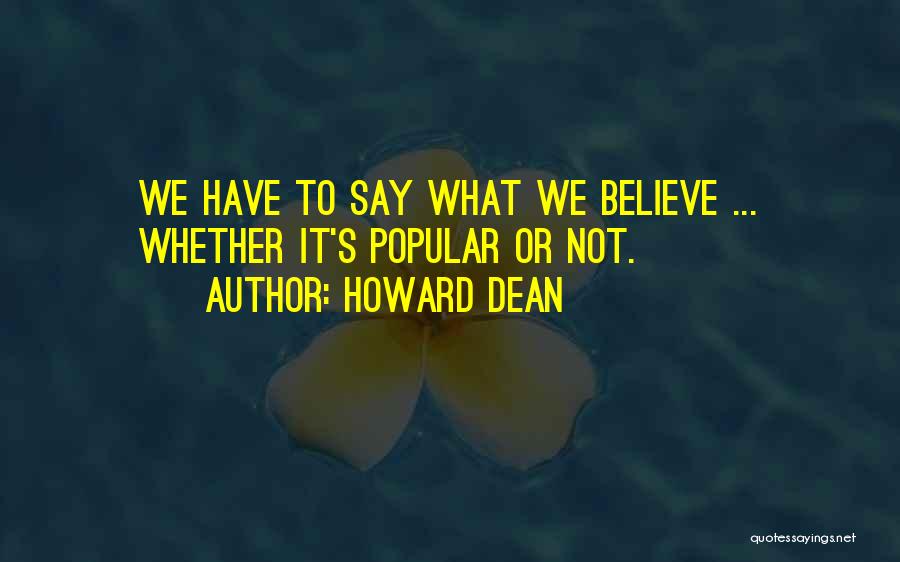 Howard Dean Quotes: We Have To Say What We Believe ... Whether It's Popular Or Not.