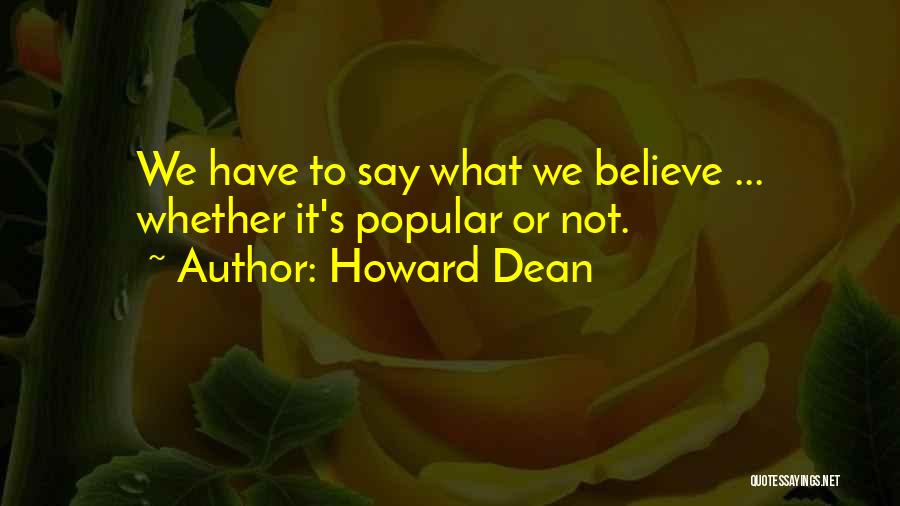 Howard Dean Quotes: We Have To Say What We Believe ... Whether It's Popular Or Not.