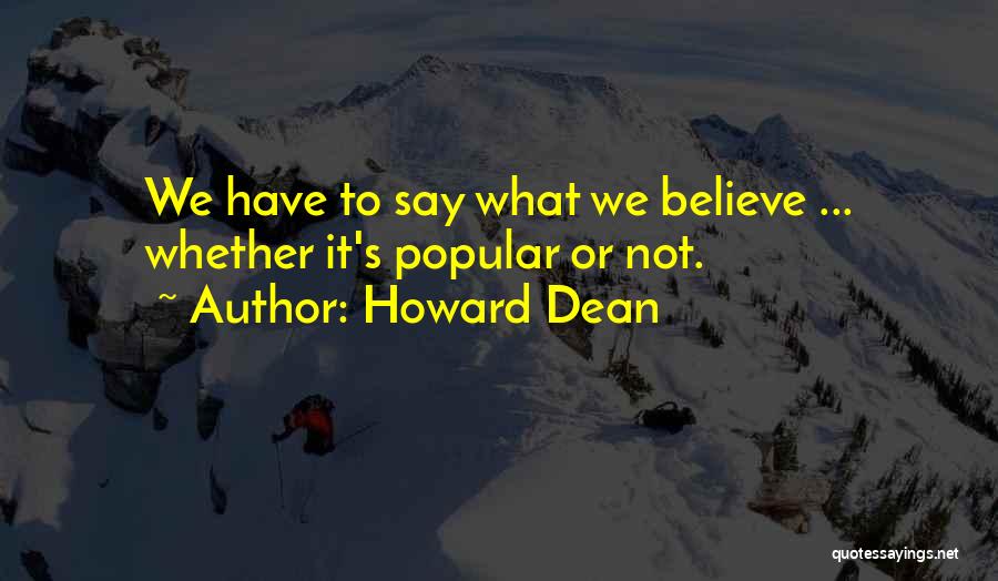 Howard Dean Quotes: We Have To Say What We Believe ... Whether It's Popular Or Not.