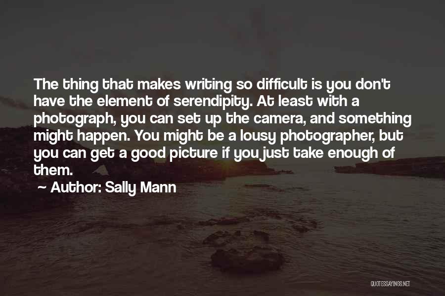 Sally Mann Quotes: The Thing That Makes Writing So Difficult Is You Don't Have The Element Of Serendipity. At Least With A Photograph,