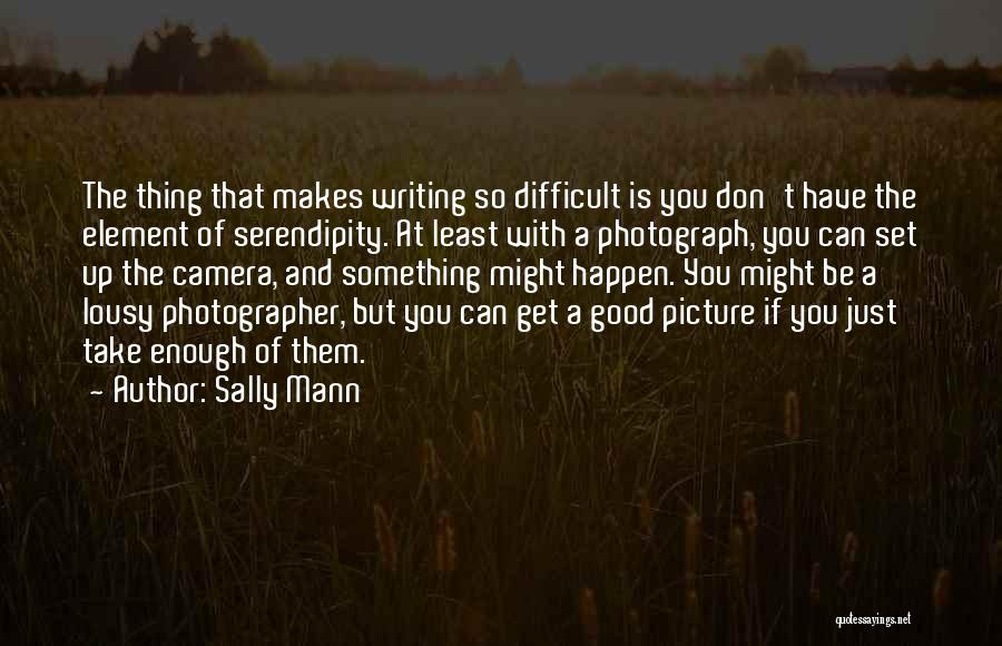 Sally Mann Quotes: The Thing That Makes Writing So Difficult Is You Don't Have The Element Of Serendipity. At Least With A Photograph,