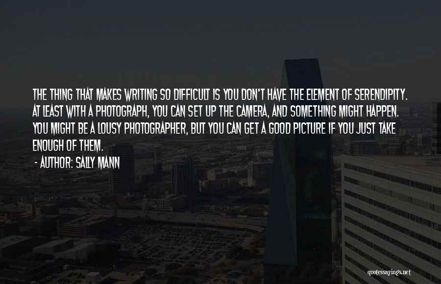 Sally Mann Quotes: The Thing That Makes Writing So Difficult Is You Don't Have The Element Of Serendipity. At Least With A Photograph,