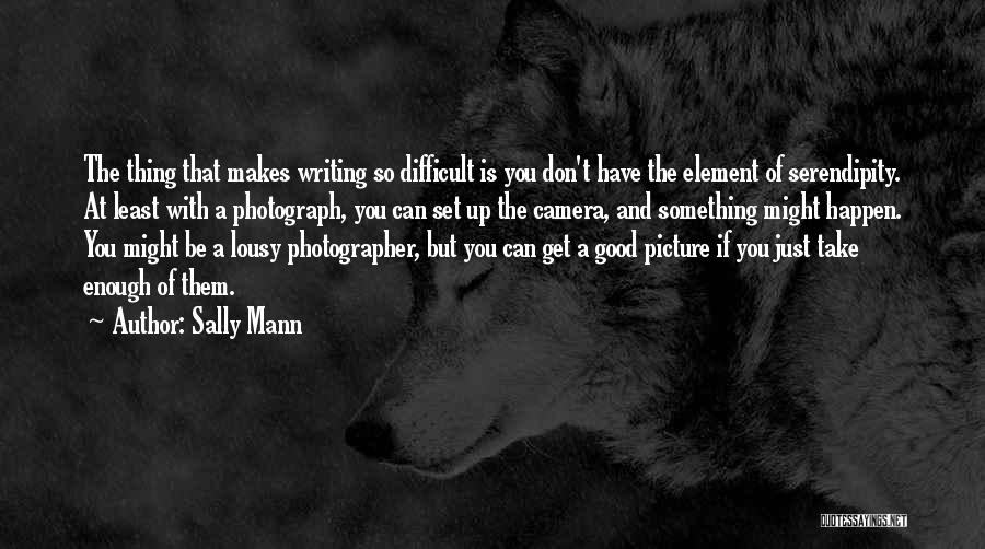 Sally Mann Quotes: The Thing That Makes Writing So Difficult Is You Don't Have The Element Of Serendipity. At Least With A Photograph,