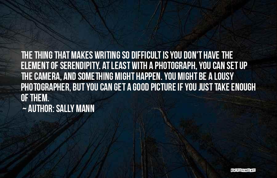 Sally Mann Quotes: The Thing That Makes Writing So Difficult Is You Don't Have The Element Of Serendipity. At Least With A Photograph,