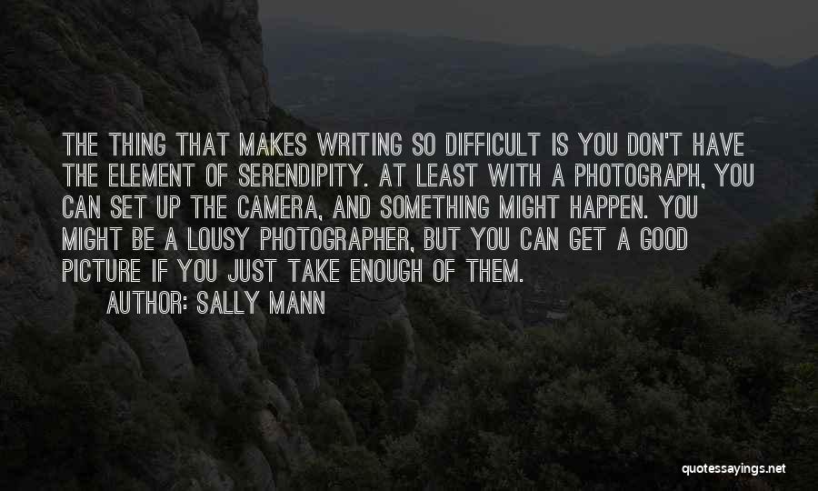 Sally Mann Quotes: The Thing That Makes Writing So Difficult Is You Don't Have The Element Of Serendipity. At Least With A Photograph,