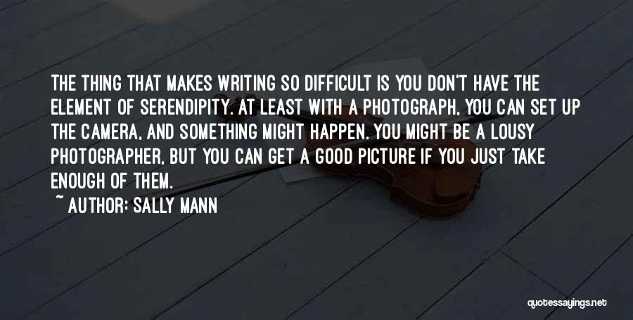 Sally Mann Quotes: The Thing That Makes Writing So Difficult Is You Don't Have The Element Of Serendipity. At Least With A Photograph,
