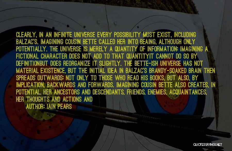 Iain Pears Quotes: Clearly, In An Infinite Universe Every Possibility Must Exist, Including Balzac's. Imagining Cousin Bette Called Her Into Beaing, Although Only