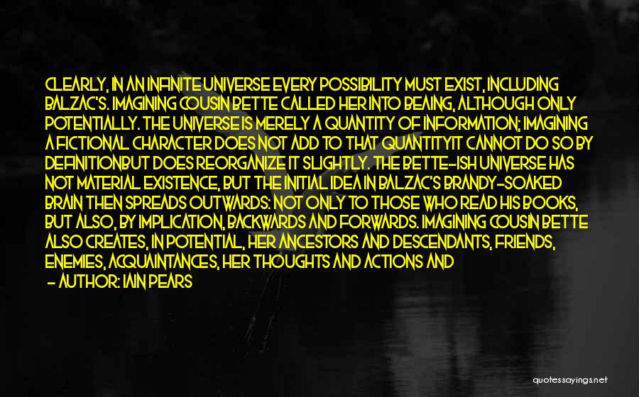 Iain Pears Quotes: Clearly, In An Infinite Universe Every Possibility Must Exist, Including Balzac's. Imagining Cousin Bette Called Her Into Beaing, Although Only