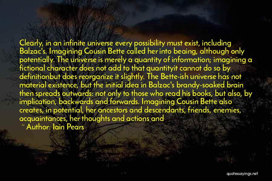 Iain Pears Quotes: Clearly, In An Infinite Universe Every Possibility Must Exist, Including Balzac's. Imagining Cousin Bette Called Her Into Beaing, Although Only