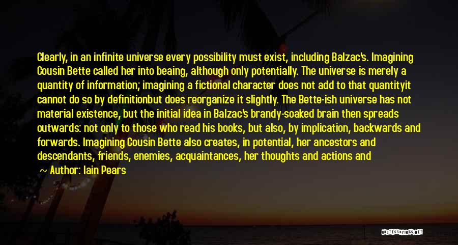 Iain Pears Quotes: Clearly, In An Infinite Universe Every Possibility Must Exist, Including Balzac's. Imagining Cousin Bette Called Her Into Beaing, Although Only