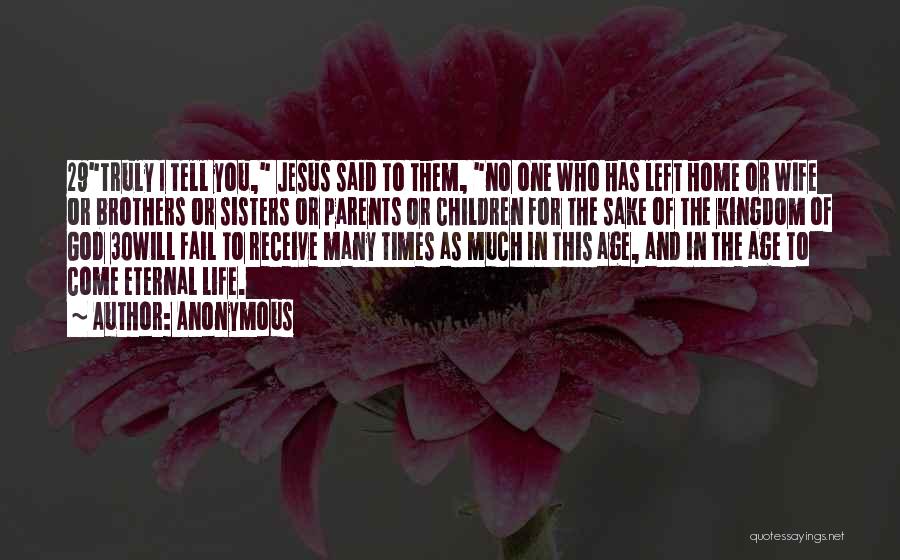 Anonymous Quotes: 29truly I Tell You, Jesus Said To Them, No One Who Has Left Home Or Wife Or Brothers Or Sisters