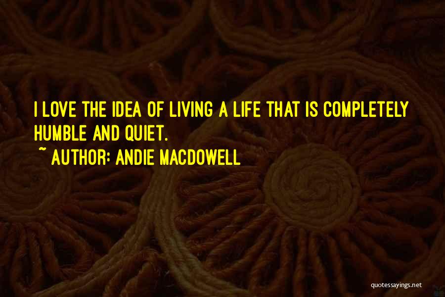 Andie MacDowell Quotes: I Love The Idea Of Living A Life That Is Completely Humble And Quiet.