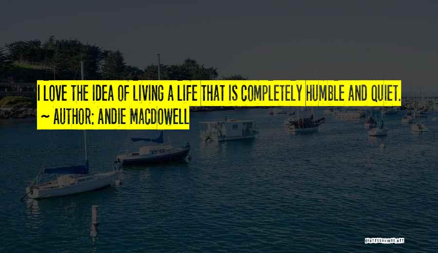 Andie MacDowell Quotes: I Love The Idea Of Living A Life That Is Completely Humble And Quiet.