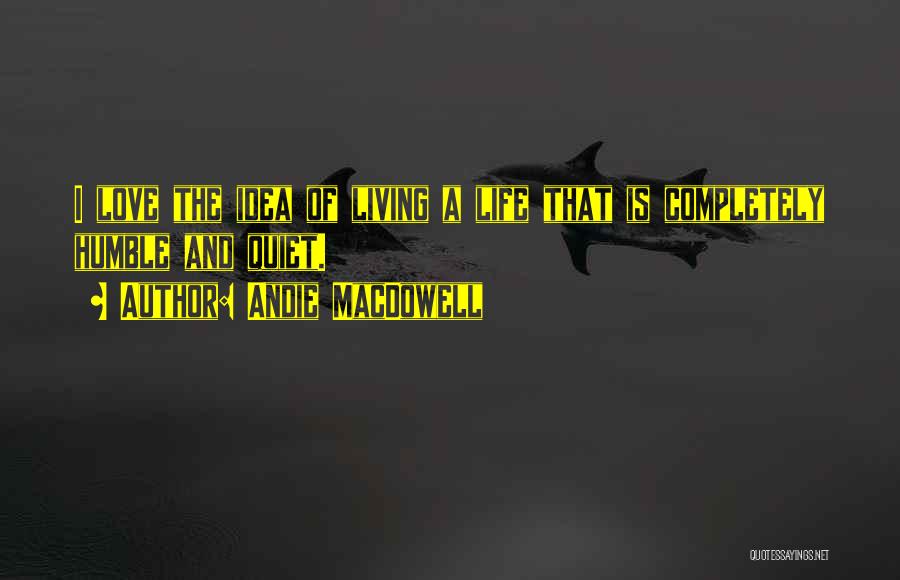 Andie MacDowell Quotes: I Love The Idea Of Living A Life That Is Completely Humble And Quiet.