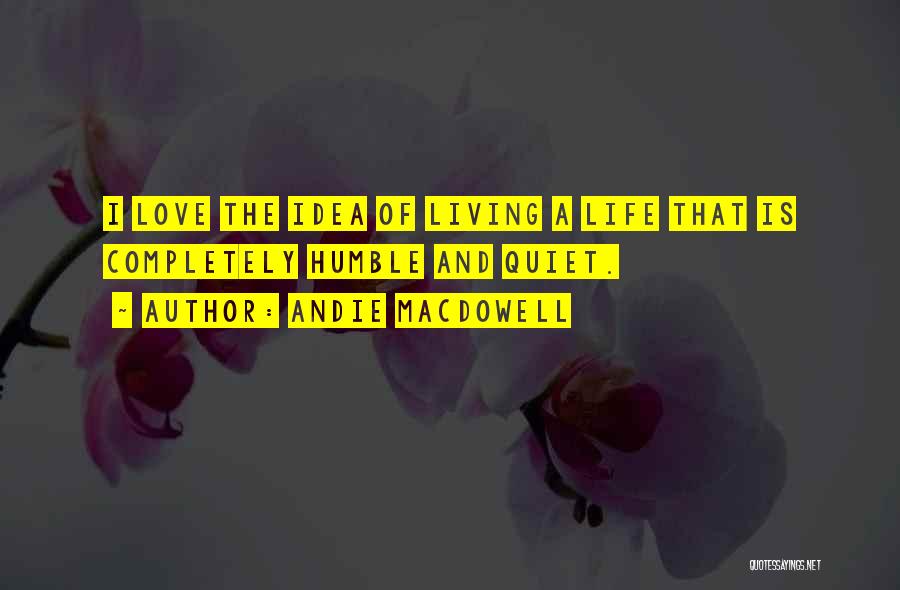 Andie MacDowell Quotes: I Love The Idea Of Living A Life That Is Completely Humble And Quiet.