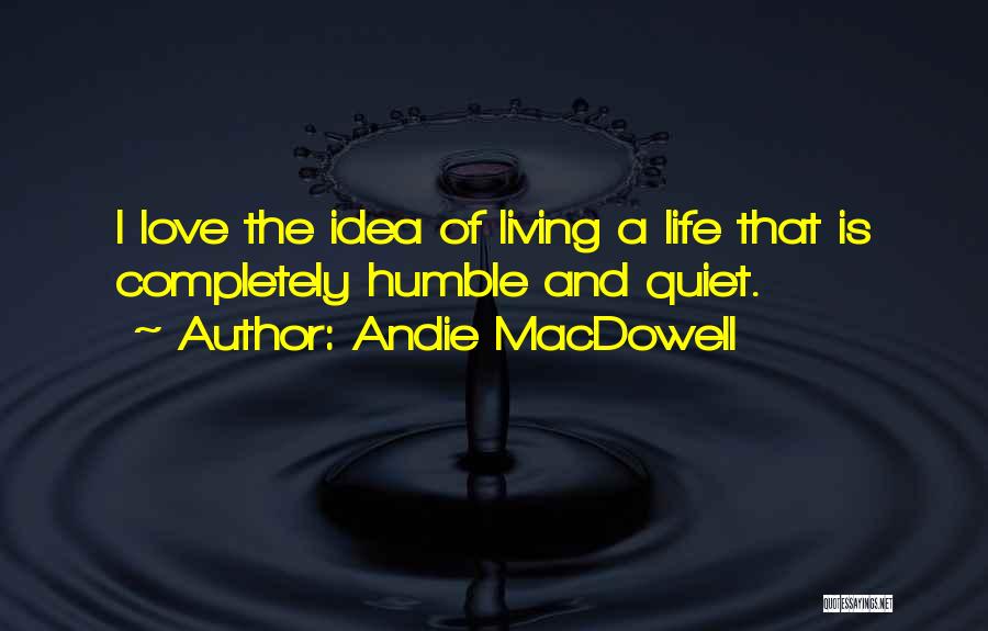 Andie MacDowell Quotes: I Love The Idea Of Living A Life That Is Completely Humble And Quiet.