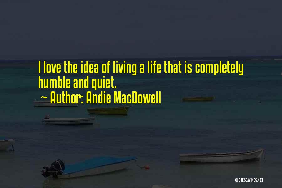 Andie MacDowell Quotes: I Love The Idea Of Living A Life That Is Completely Humble And Quiet.