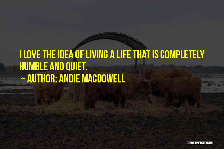 Andie MacDowell Quotes: I Love The Idea Of Living A Life That Is Completely Humble And Quiet.