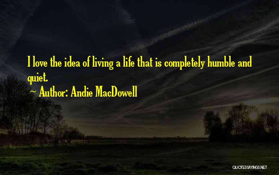 Andie MacDowell Quotes: I Love The Idea Of Living A Life That Is Completely Humble And Quiet.