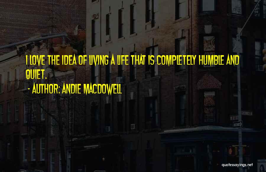 Andie MacDowell Quotes: I Love The Idea Of Living A Life That Is Completely Humble And Quiet.